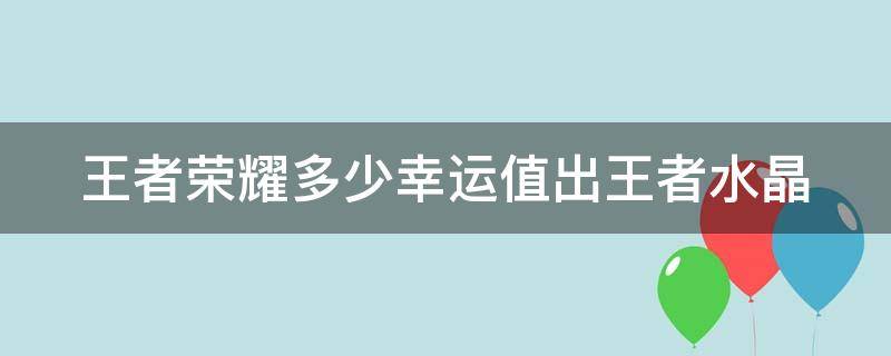 王者荣耀多少幸运值出王者水晶 王者荣耀多少幸运值能获得王者水晶