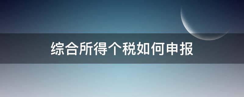 综合所得个税如何申报 个税综合所得税申报