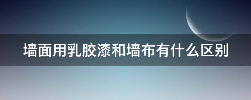 墙面用乳胶漆和墙布有什么区别（乳胶漆和墙布哪种好）