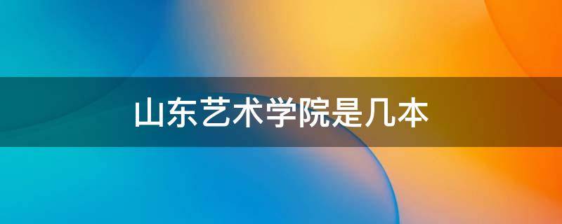 山东艺术学院是几本 山东艺术学院是几本大学