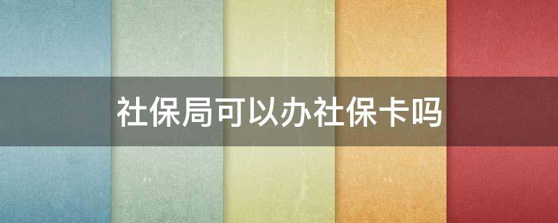 社保局可以办社保卡吗（人社局可以办社保卡吗）