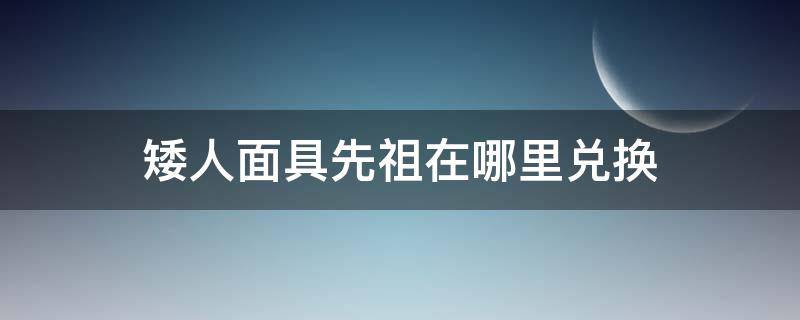 矮人面具先祖在哪里兑换（矮人面具先祖在哪里兑换ios）