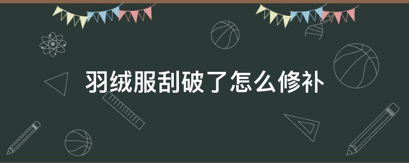 羽绒服刮破了怎么修补 羽绒服刮破了怎么修补的小妙招