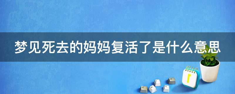 梦见死去的妈妈复活了是什么意思（梦见死去的妈妈复活是什么意思,预示着什么）