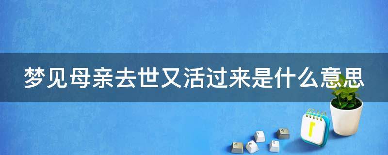 梦见母亲去世又活过来是什么意思（梦见母亲死了又活过来了有什么预示）