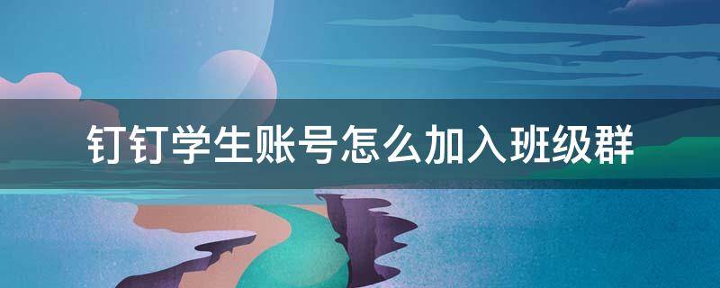 钉钉学生账号怎么加入班级群 钉钉登录后怎么加入班级群