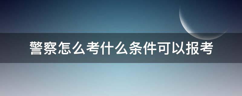 警察怎么考什么条件可以报考 警察需要什么条件能报考