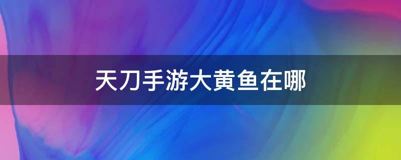 天刀手游大黄鱼在哪（天刀手游大黄鱼在哪里钓）