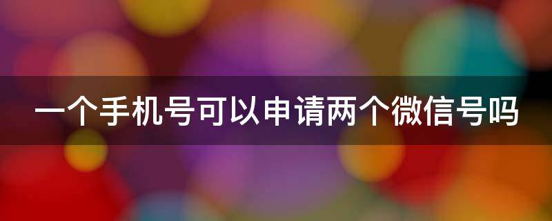 一个手机号可以申请两个微信号吗（一个手机号可以申请两个微信号吗?）