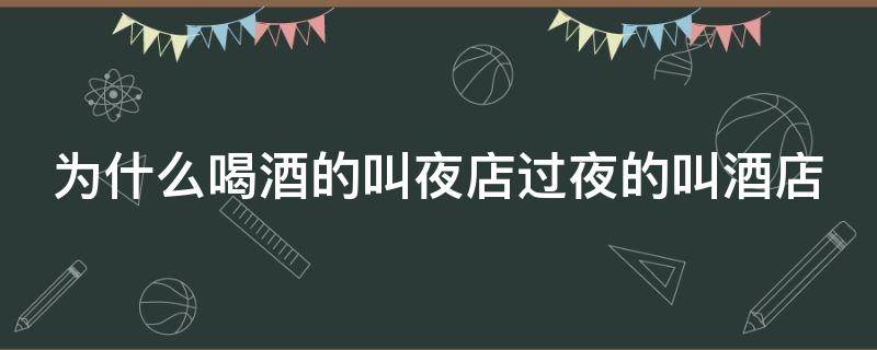 为什么喝酒的叫夜店过夜的叫酒店 为什么喝酒的叫夜店过夜的叫酒店类似