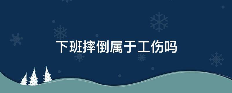 下班摔倒属于工伤吗 下班后摔倒属于工伤么