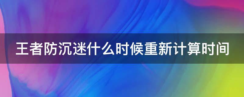 王者防沉迷什么时候重新计算时间（王者防沉迷什么时候重置）