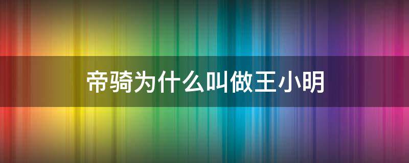 帝骑为什么叫做王小明 帝骑为什么要叫王小明