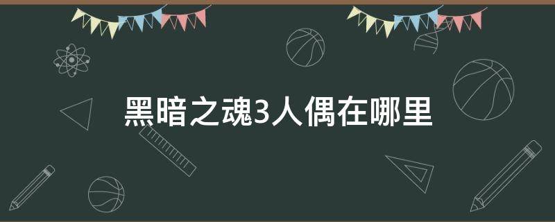 黑暗之魂3人偶在哪里 黑暗之魂3小人偶在哪