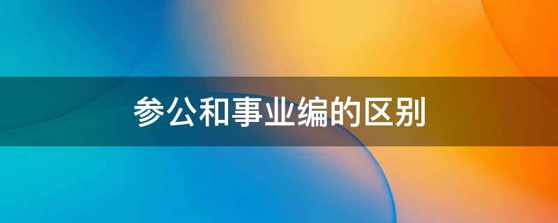 参公和事业编的区别（参公和事业编有什么区别）