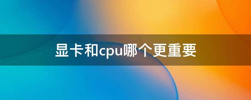 显卡和cpu哪个更重要（打游戏显卡和cpu哪个更重要）