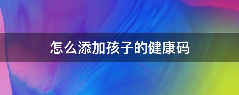 怎么添加孩子的健康码（微信怎么添加孩子的健康码）