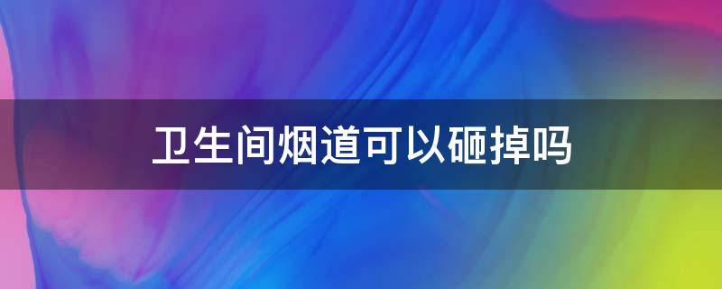 卫生间烟道可以砸掉吗（装修卫生间烟道能砸吗?）