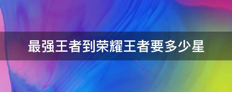 最强王者到荣耀王者要多少星（王者荣耀最强王者到荣耀王者需要多少星）