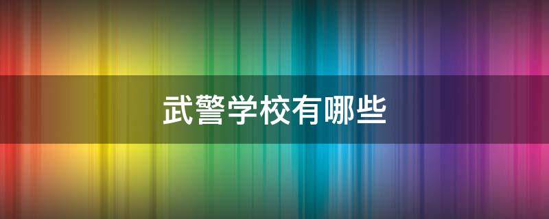 武警学校有哪些 北京的武警学校有哪些