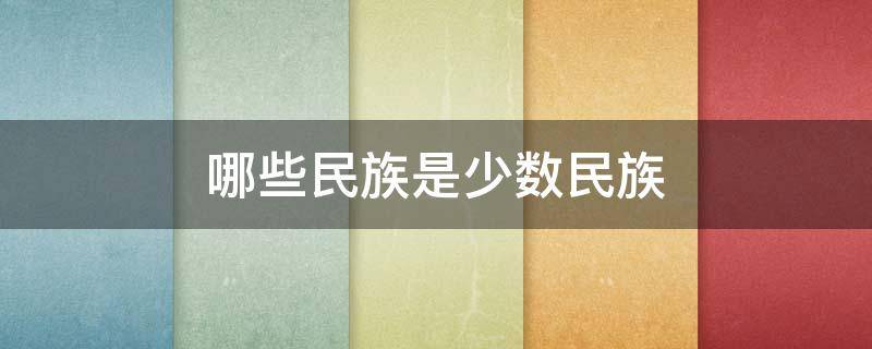 哪些民族是少数民族 有哪些民族是少数民族