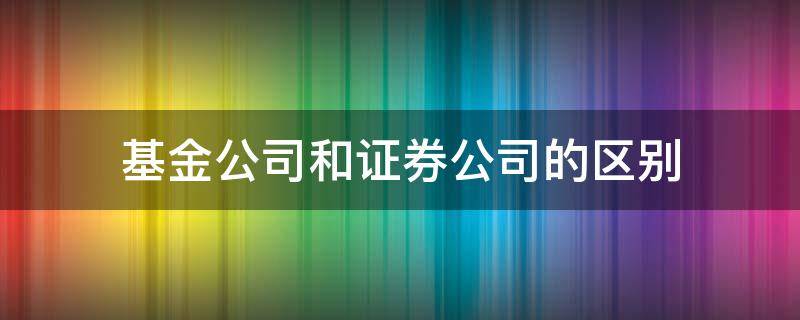 基金公司和证券公司的区别（基金公司与证券公司的区别）