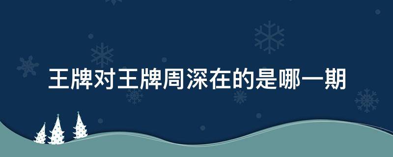 王牌对王牌周深在的是哪一期（王牌对王牌周深参加的是哪一期）