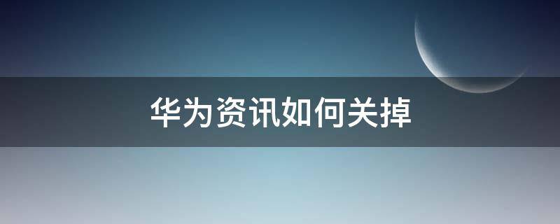 华为资讯如何关掉（怎么把华为资讯关闭）