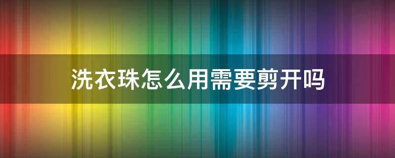 洗衣珠怎么用需要剪开吗（洗衣凝珠怎么用要撕开吗）