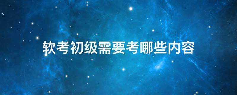 软考初级需要考哪些内容 软考需要从初级开始嘛