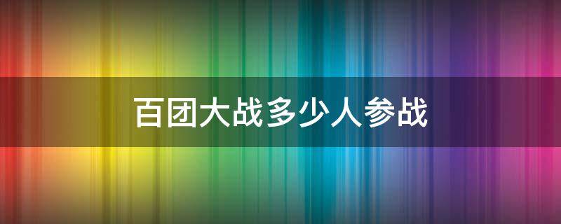 百团大战多少人参战 百团大战一个团有多少人