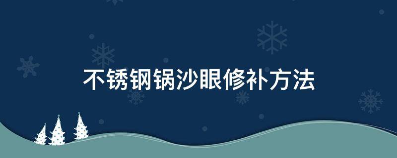 不锈钢锅沙眼修补方法（如何修补铁锅沙眼）