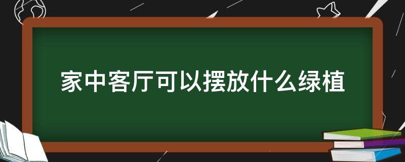 家中客厅可以摆放什么绿植 家中客厅适合摆放什么植物