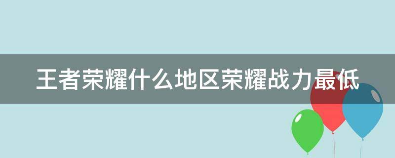 王者荣耀什么地区荣耀战力最低 王者荣耀什么地区荣耀战力最低2023