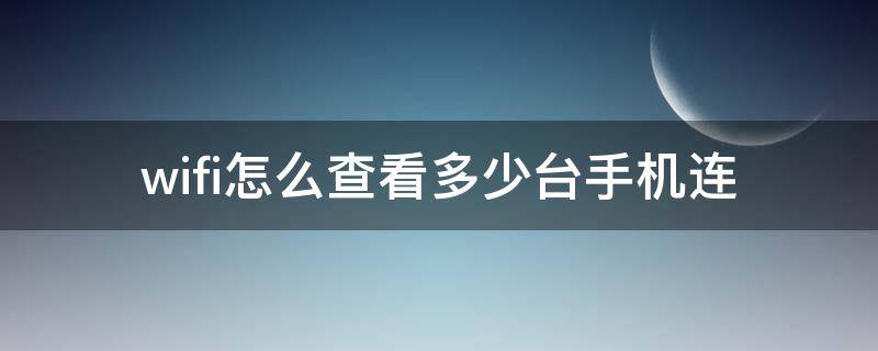 wifi怎么查看多少台手机连 怎么查看wifi连接了几台手机