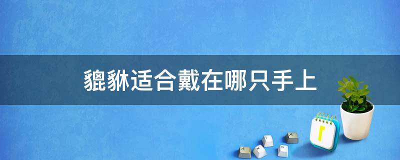 貔貅适合戴在哪只手上 貔貅除了戴手上还能戴哪里