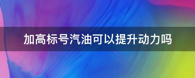 加高标号汽油可以提升动力吗（可以加更高标号的汽油吗）