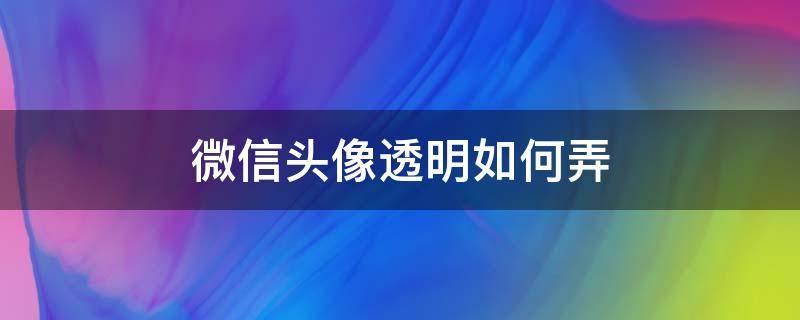 微信头像透明如何弄（透明微信头像怎么弄）