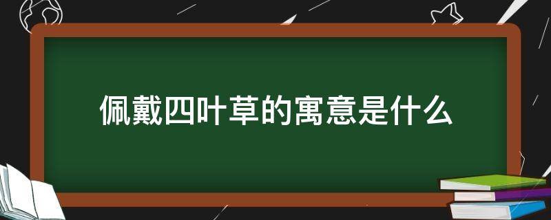 佩戴四叶草的寓意是什么 女人戴四叶草寓意