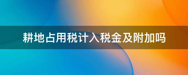 耕地占用税计入税金及附加吗（耕地占用税通过税金及附加科目核算吗）