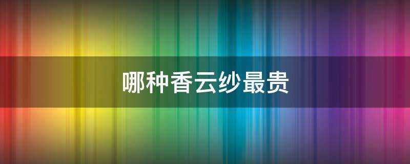 哪种香云纱最贵（哪种香云纱最贵 恒源祥）