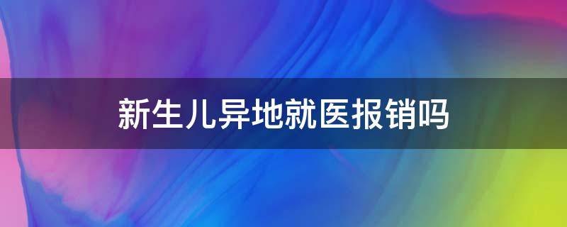 新生儿异地就医报销吗（新生儿医保卡异地就医怎么报销）