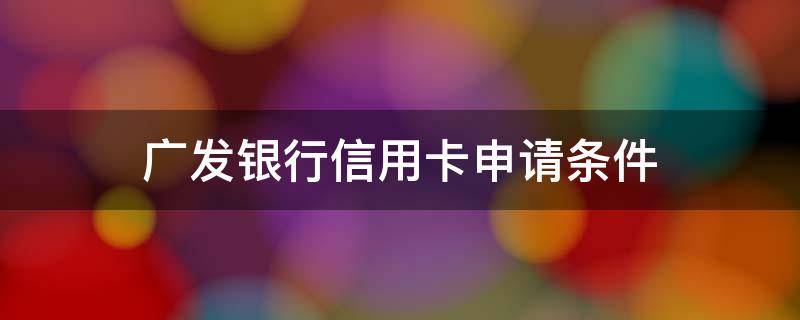 广发银行信用卡申请条件 广发银行信用卡申请条件年龄