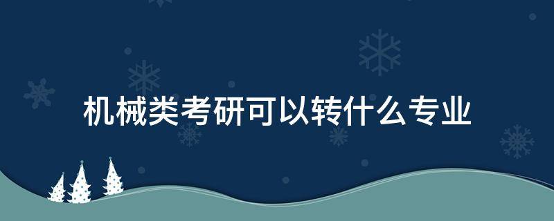 机械类考研可以转什么专业（机械类考研可以考的专业）