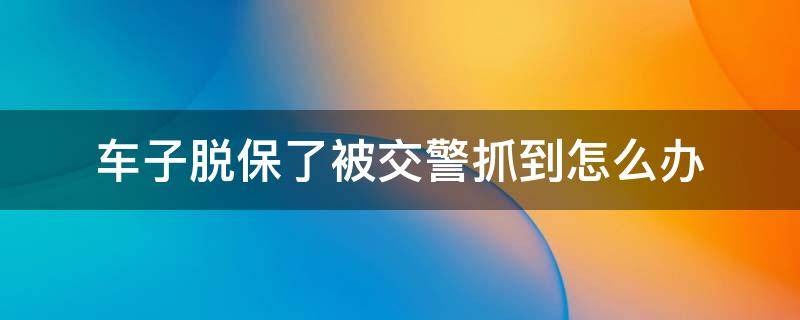 车子脱保了被交警抓到怎么办（脱保了交警怎么发现）