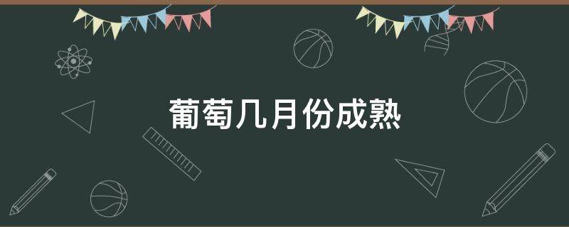 葡萄几月份成熟 葡萄几月份成熟期