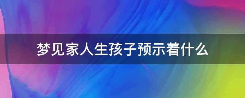 梦见家人生孩子预示着什么（梦到家里有人生孩子）