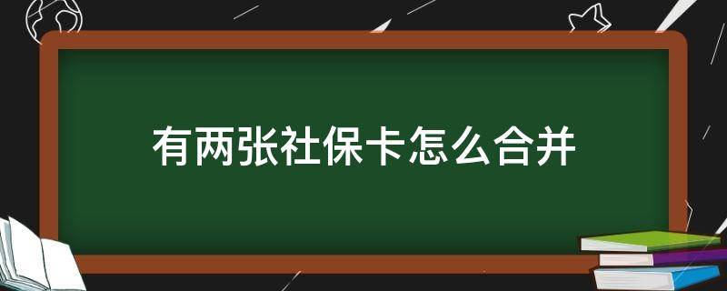 有两张社保卡怎么合并（我有两个社保卡怎么合并）