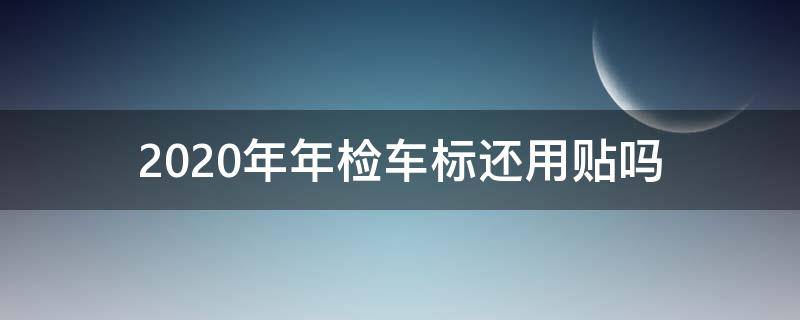 2020年年检车标还用贴吗 2020年车子上还要贴年检标吗