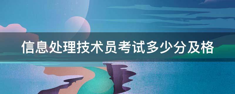 信息处理技术员考试多少分及格（信息处理技术员考试多少分及格啊）